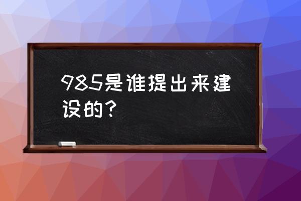 985工程谁提出的 985是谁提出来建设的？