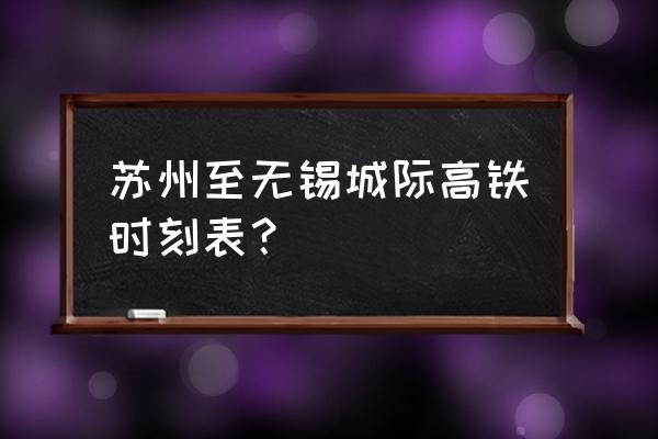 城际高铁时刻表 苏州至无锡城际高铁时刻表？