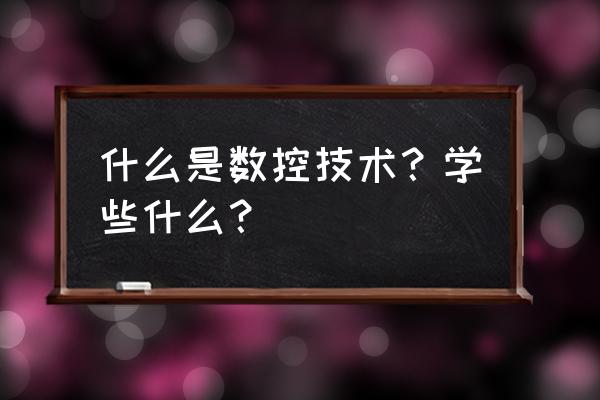 数控技术是学什么 什么是数控技术？学些什么？