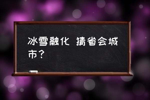 冰雪融化打一字 冰雪融化 猜省会城市？