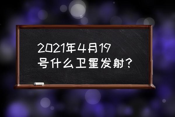 卫星发射最新消息 2021年4月19号什么卫星发射？