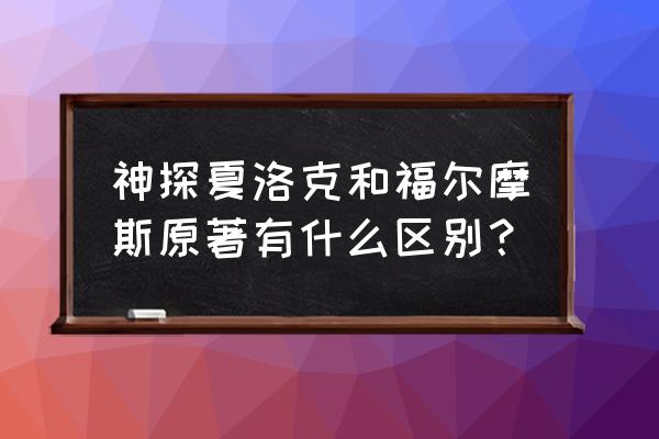 福尔摩斯在21世纪 神探夏洛克和福尔摩斯原著有什么区别？