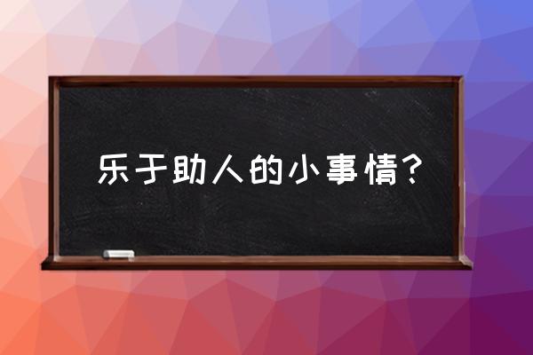 乐于助人的我一件事 乐于助人的小事情？