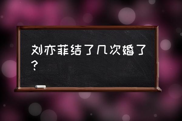 刘亦菲的前男友是谁 刘亦菲结了几次婚了？