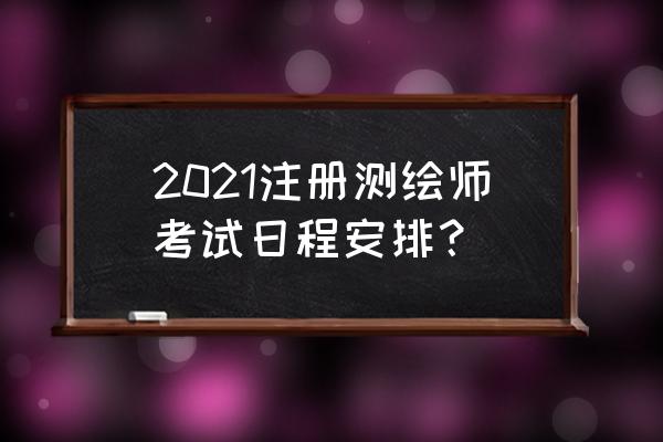 注册测绘师最新消息 2021注册测绘师考试日程安排？