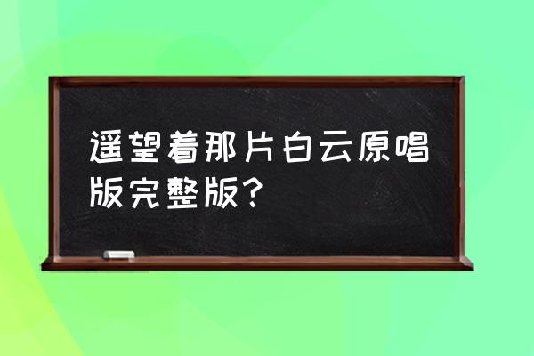 等待你的爱原唱 遥望着那片白云原唱版完整版？