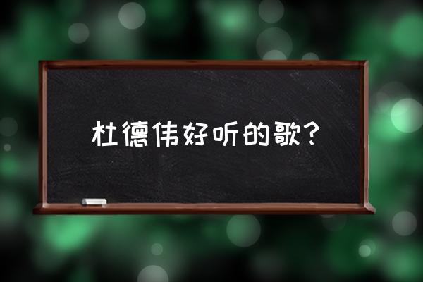 杜德伟的经典歌 杜德伟好听的歌？