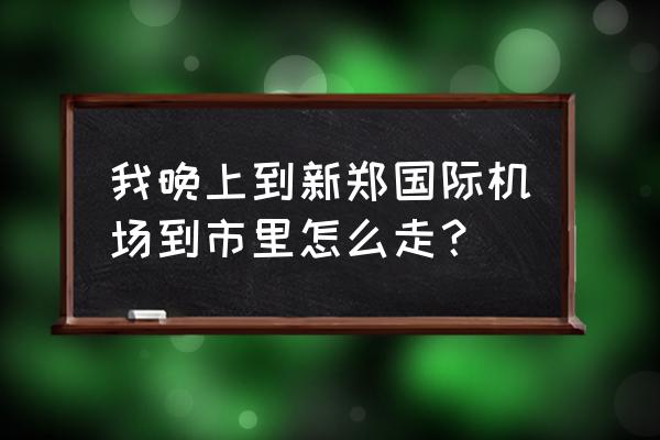 郑州机场到市区大巴 我晚上到新郑国际机场到市里怎么走？