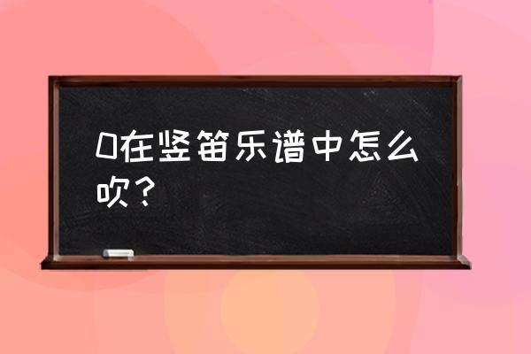 竖笛0怎么吹 0在竖笛乐谱中怎么吹？