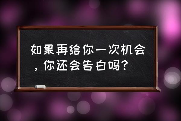 给我一次机会表白 如果再给你一次机会，你还会告白吗？