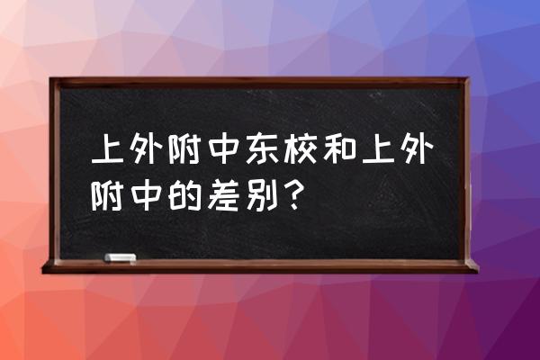 上外附中东校民办公办 上外附中东校和上外附中的差别？