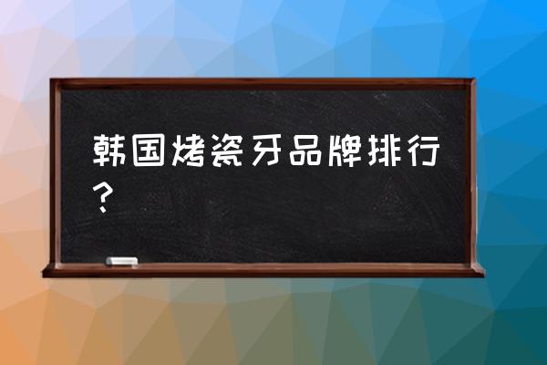 科瓦洗牙齿科价目表 韩国烤瓷牙品牌排行？