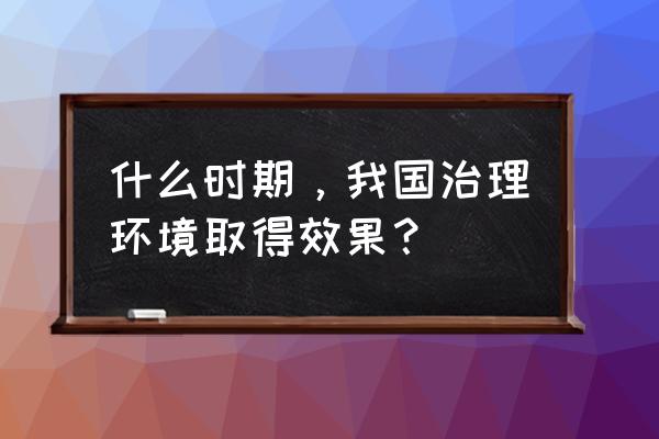 取得显著成效 什么时期，我国治理环境取得效果？