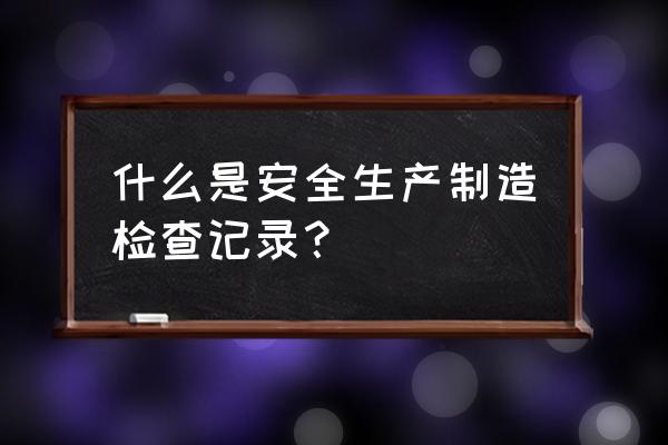 安全生产检查记录内容 什么是安全生产制造检查记录？