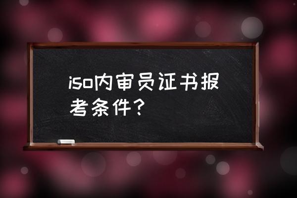 iso9000内审员是什么 iso内审员证书报考条件？