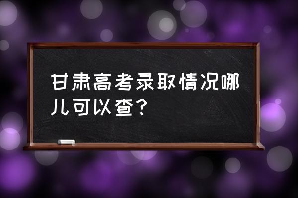 甘肃高考查询 甘肃高考录取情况哪儿可以查？