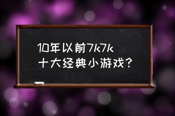 最早版本的经典连连看 10年以前7k7k十大经典小游戏？