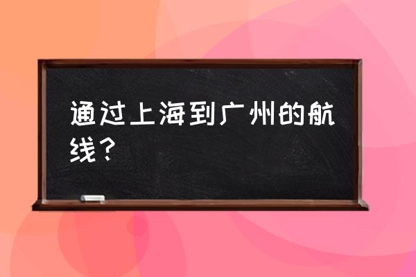 上海去广州的高铁 通过上海到广州的航线？