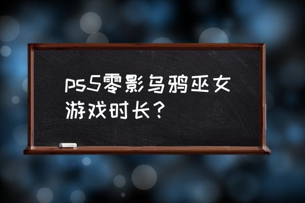 《零濡鸦之巫女》特典 ps5零影乌鸦巫女游戏时长？