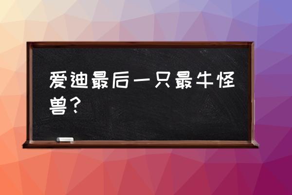 爱迪奥特曼详解之怪兽大全 爱迪最后一只最牛怪兽？