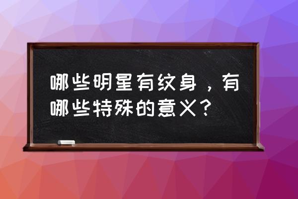 明星都有哪些人纹身了 哪些明星有纹身，有哪些特殊的意义？