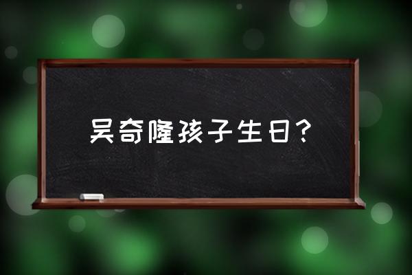 刘诗诗孩子生日 吴奇隆孩子生日？