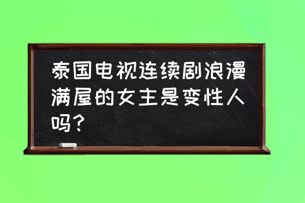 浪漫满屋泰国版女主 泰国电视连续剧浪漫满屋的女主是变性人吗？