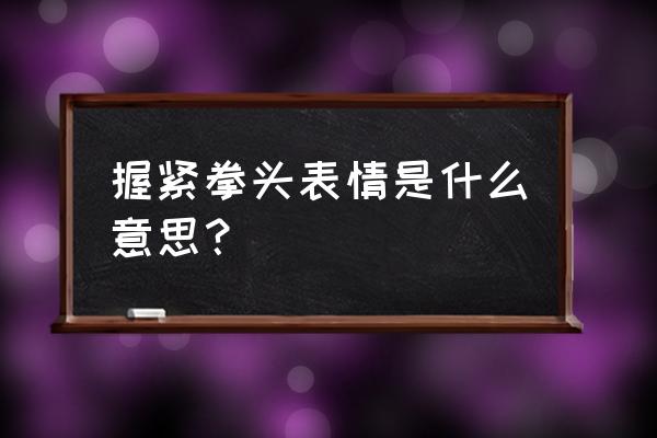 握紧拳头表情包 握紧拳头表情是什么意思？