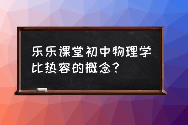 比热容的定义式 乐乐课堂初中物理学比热容的概念？