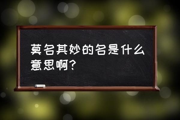 莫名其妙的名正确的解释 莫名其妙的名是什么意思啊？