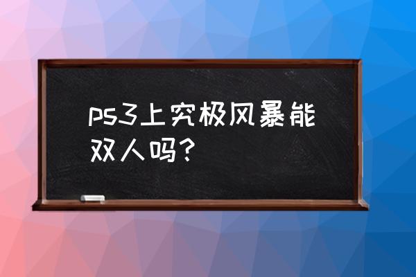 ps3双人闯关游戏 ps3上究极风暴能双人吗？