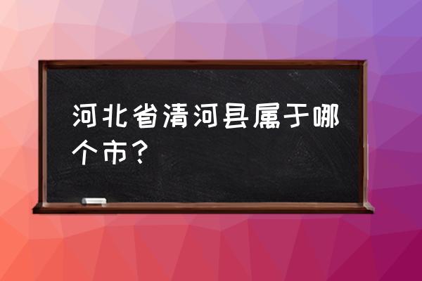 河北省清河县属于哪个市 河北省清河县属于哪个市？