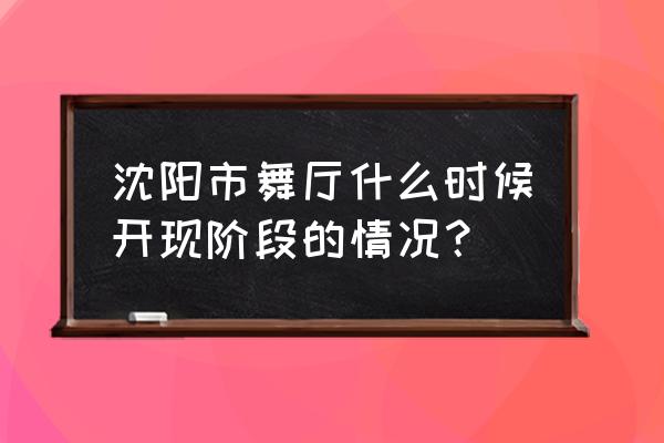 2020年沈阳黑灯舞 沈阳市舞厅什么时候开现阶段的情况？