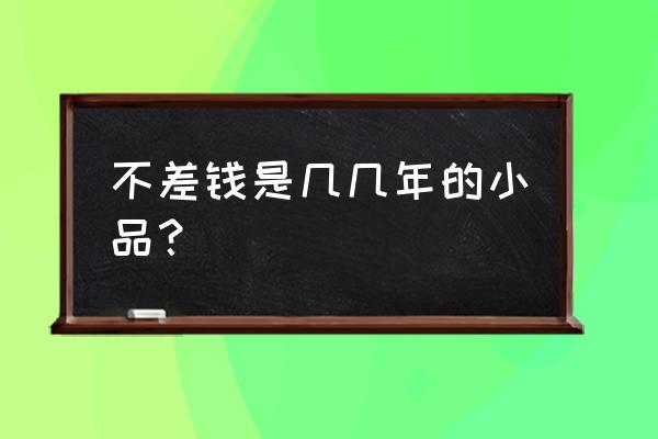 小沈阳不差钱哪年 不差钱是几几年的小品？