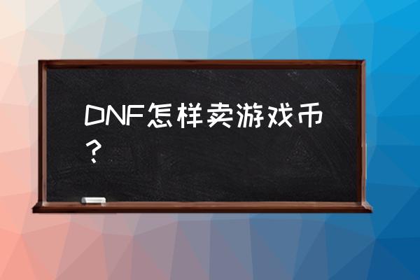 dnf游戏币交易 DNF怎样卖游戏币？