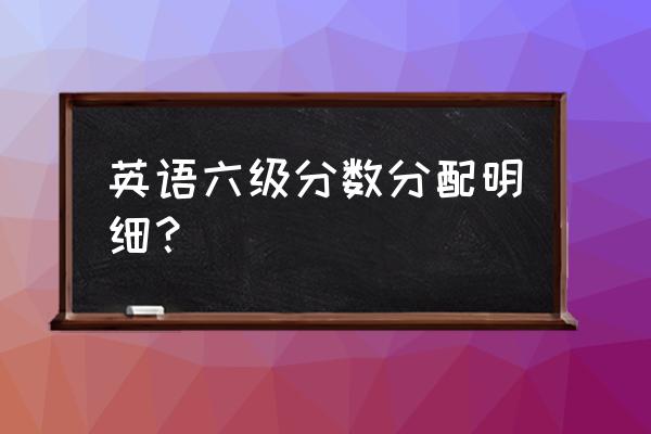 六级总分和各部分分值 英语六级分数分配明细？