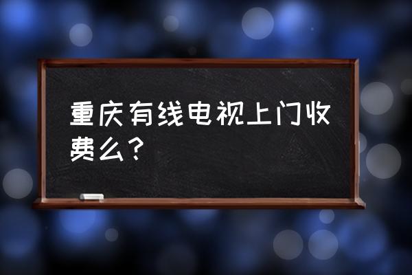 重庆有线来点 重庆有线电视上门收费么？