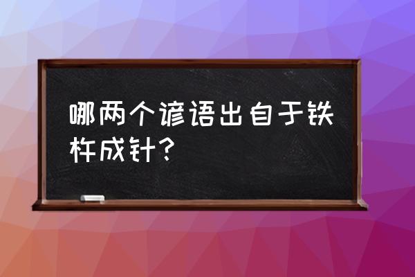 铁杵成针歇后语 哪两个谚语出自于铁杵成针？