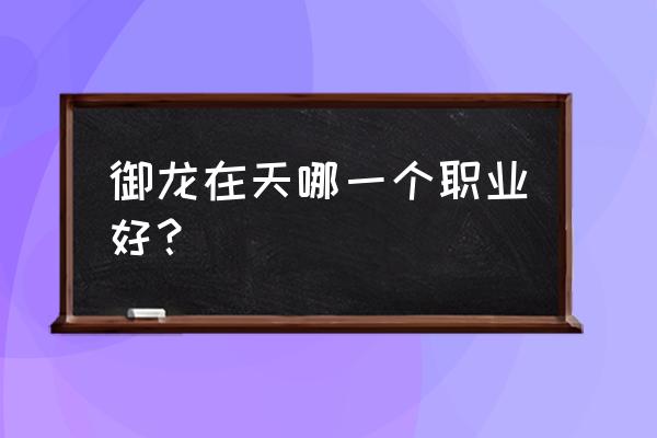 御龙在天职业推荐 御龙在天哪一个职业好？