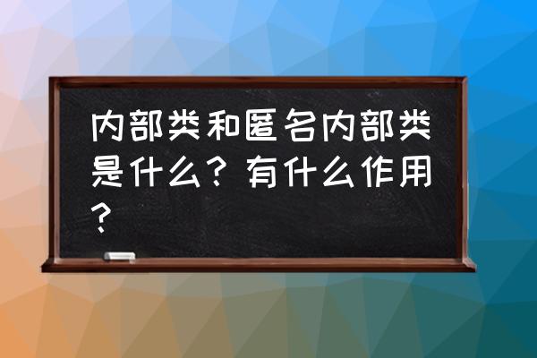 匿名内部类的描述 内部类和匿名内部类是什么？有什么作用？