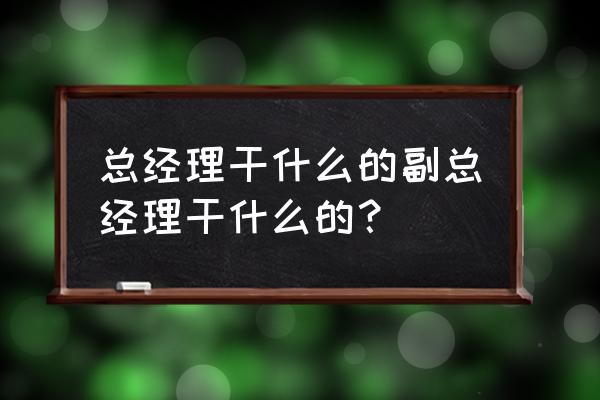 业务副总经理的职责 总经理干什么的副总经理干什么的？