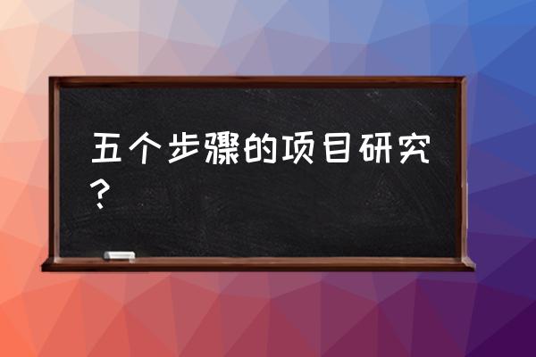 课题研究步骤 五个步骤的项目研究？