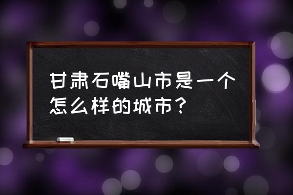 宁夏石嘴山市怎么样 甘肃石嘴山市是一个怎么样的城市？