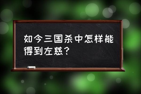 三国杀左慈怎么获得 如今三国杀中怎样能得到左慈？