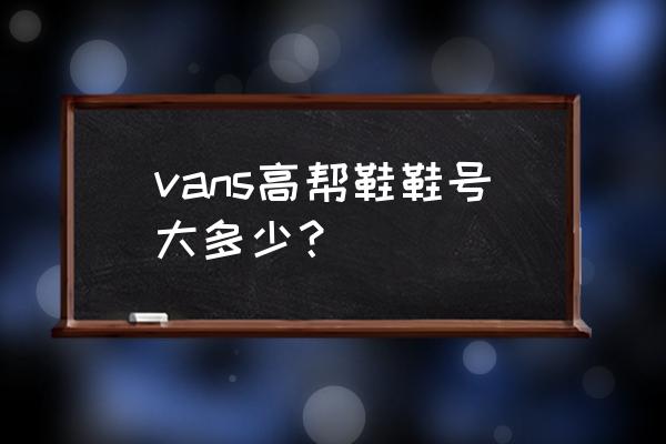 vans高帮鞋码 vans高帮鞋鞋号大多少？