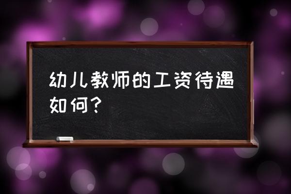 现在幼师工资一般多少钱 幼儿教师的工资待遇如何？