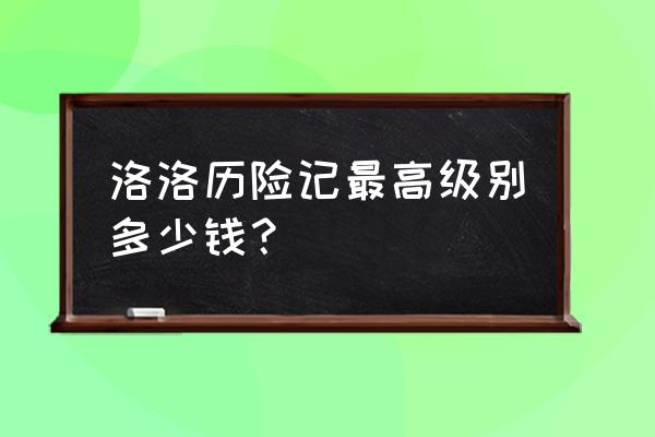 洛洛历险记游戏存在吗 洛洛历险记最高级别多少钱？