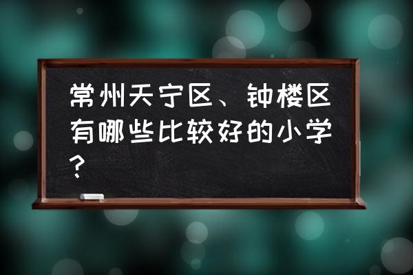 常州市实验小学属于哪个区 常州天宁区、钟楼区有哪些比较好的小学？