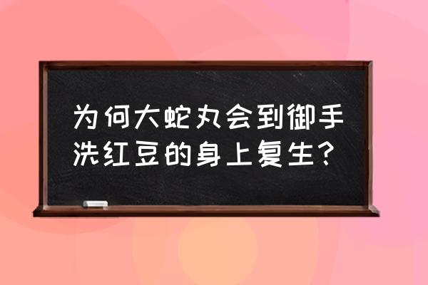 御洗手红豆被 为何大蛇丸会到御手洗红豆的身上复生？