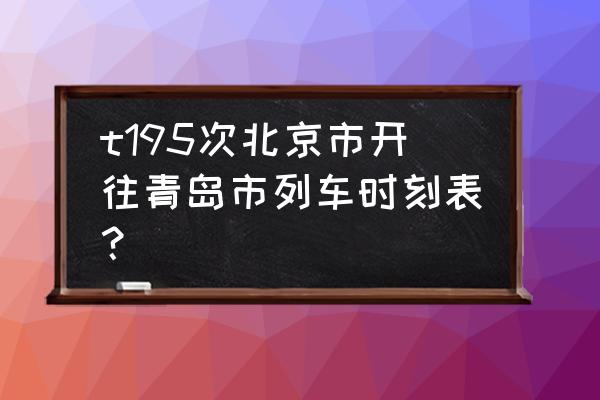 北京到青岛的列车及时刻表 t195次北京市开往青岛市列车时刻表？